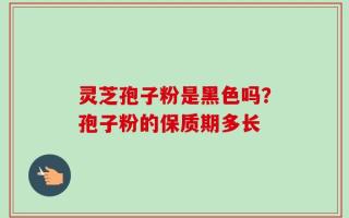 灵芝孢子粉是黑色吗？孢子粉的保质期多长
