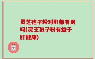 灵芝孢子粉对肝都有用吗(灵芝孢子粉有益于肝健康)