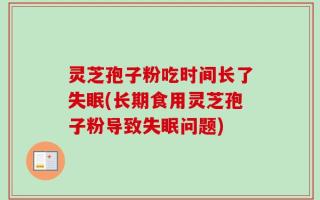 灵芝孢子粉吃时间长了失眠(长期食用灵芝孢子粉导致失眠问题)