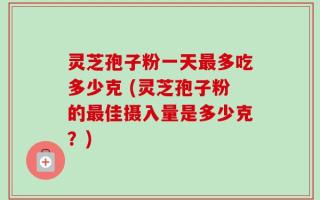 灵芝孢子粉一天最多吃多少克 (灵芝孢子粉的最佳摄入量是多少克？)