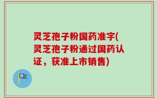灵芝孢子粉国药准字(灵芝孢子粉通过国药认证，获准上市销售)