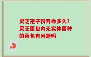 灵芝孢子粉寿命多久？灵芝菌包内无实体菌种的菌包有问题吗