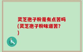灵芝孢子粉是有点苦吗(灵芝孢子粉味道苦？)