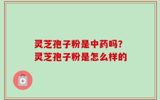 灵芝孢子粉是中药吗？灵芝孢子粉是怎么样的
