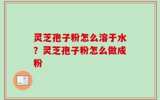 灵芝孢子粉怎么溶于水？灵芝孢子粉怎么做成粉