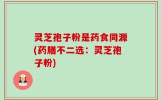 灵芝孢子粉是药食同源(药膳不二选：灵芝孢子粉)
