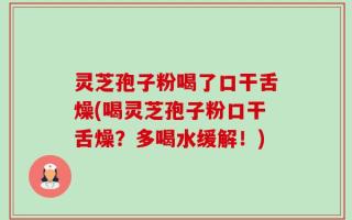 灵芝孢子粉喝了口干舌燥(喝灵芝孢子粉口干舌燥？多喝水缓解！)