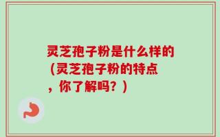 灵芝孢子粉是什么样的 (灵芝孢子粉的特点，你了解吗？)
