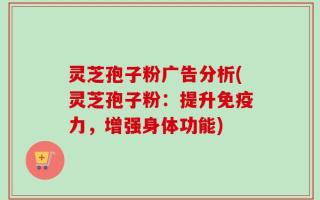 灵芝孢子粉广告分析(灵芝孢子粉：提升免疫力，增强身体功能)