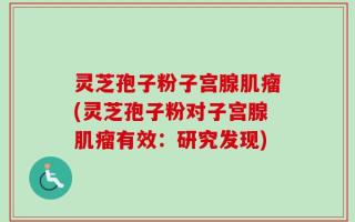 灵芝孢子粉子宫腺肌瘤(灵芝孢子粉对子宫腺肌瘤有效：研究发现)