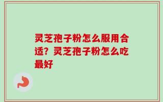 灵芝孢子粉怎么服用合适？灵芝孢子粉怎么吃最好