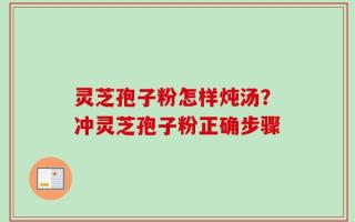 灵芝孢子粉怎样炖汤？冲灵芝孢子粉正确步骤