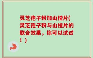 灵芝孢子粉加山楂片(灵芝孢子粉与山楂片的联合效果，你可以试试！)