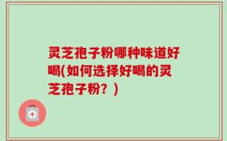 灵芝孢子粉哪种味道好喝(如何选择好喝的灵芝孢子粉？)