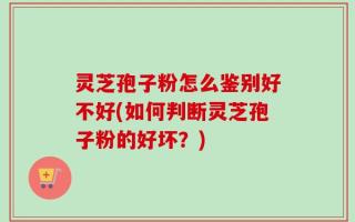 灵芝孢子粉怎么鉴别好不好(如何判断灵芝孢子粉的好坏？)