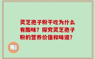 灵芝孢子粉干吃为什么有酸味？探究灵芝孢子粉的营养价值和味道？