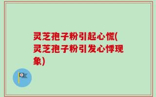 灵芝孢子粉引起心慌(灵芝孢子粉引发心悸现象)