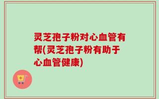 灵芝孢子粉对心血管有帮(灵芝孢子粉有助于心血管健康)
