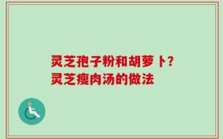 灵芝孢子粉和胡萝卜？灵芝瘦肉汤的做法