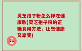 灵芝孢子粉怎么样吃健康歌(灵芝孢子粉的正确食用方法，让您健康又享受)