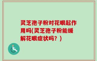 灵芝孢子粉对花眼起作用吗(灵芝孢子粉能缓解花眼症状吗？)