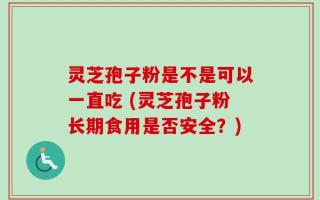 灵芝孢子粉是不是可以一直吃 (灵芝孢子粉长期食用是否安全？)
