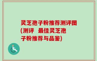 灵芝孢子粉推荐测评图(测评  最佳灵芝孢子粉推荐与品鉴)