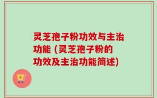 灵芝孢子粉功效与主治功能 (灵芝孢子粉的功效及主治功能简述)
