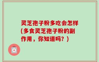 灵芝孢子粉多吃会怎样(多食灵芝孢子粉的副作用，你知道吗？)