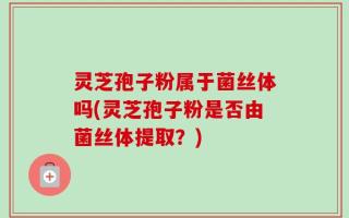 灵芝孢子粉属于菌丝体吗(灵芝孢子粉是否由菌丝体提取？)