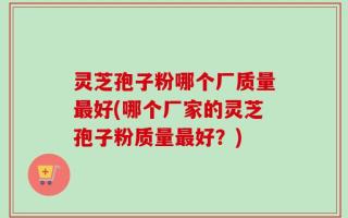灵芝孢子粉哪个厂质量最好(哪个厂家的灵芝孢子粉质量最好？)