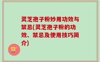 灵芝孢子粉妙用功效与禁忌(灵芝孢子粉的功效、禁忌及使用技巧简介)