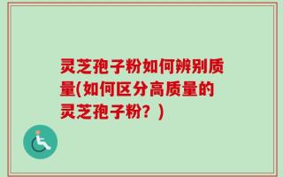 灵芝孢子粉如何辨别质量(如何区分高质量的灵芝孢子粉？)