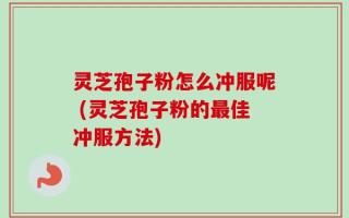 灵芝孢子粉怎么冲服呢 (灵芝孢子粉的最佳冲服方法)
