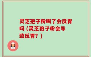灵芝孢子粉喝了会反胃吗 (灵芝孢子粉会导致反胃？)