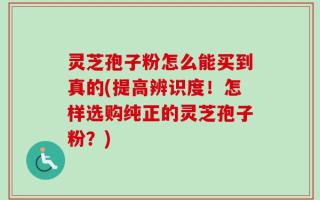 灵芝孢子粉怎么能买到真的(提高辨识度！怎样选购纯正的灵芝孢子粉？)
