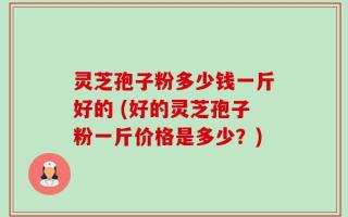 灵芝孢子粉多少钱一斤好的 (好的灵芝孢子粉一斤价格是多少？)