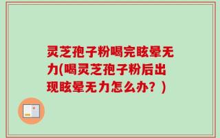 灵芝孢子粉喝完眩晕无力(喝灵芝孢子粉后出现眩晕无力怎么办？)