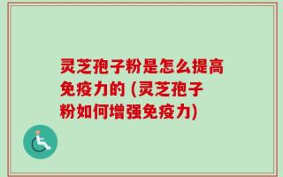 灵芝孢子粉是怎么提高免疫力的 (灵芝孢子粉如何增强免疫力)