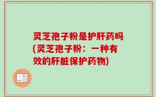 灵芝孢子粉是护肝药吗(灵芝孢子粉：一种有效的肝脏保护药物)