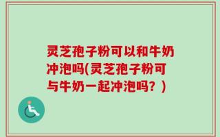 灵芝孢子粉可以和牛奶冲泡吗(灵芝孢子粉可与牛奶一起冲泡吗？)