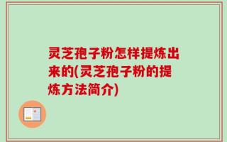 灵芝孢子粉怎样提炼出来的(灵芝孢子粉的提炼方法简介)