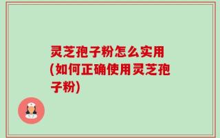 灵芝孢子粉怎么实用 (如何正确使用灵芝孢子粉)