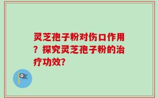 灵芝孢子粉对伤口作用？探究灵芝孢子粉的治疗功效？