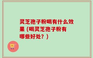 灵芝孢子粉喝有什么效果 (喝灵芝孢子粉有哪些好处？)