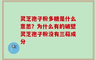 灵芝孢子粉多糖是什么意思？为什么有的破壁灵芝孢子粉没有三萜成分