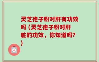 灵芝孢子粉对肝有功效吗 (灵芝孢子粉对肝脏的功效，你知道吗？)