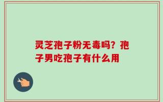 灵芝孢子粉无毒吗？孢子男吃孢子有什么用