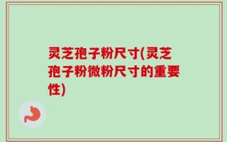 灵芝孢子粉尺寸(灵芝孢子粉微粉尺寸的重要性)