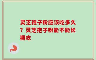 灵芝孢子粉应该吃多久？灵芝孢子粉能不能长期吃